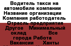 Водитель такси на автомобиле компании › Название организации ­ Компания-работодатель › Отрасль предприятия ­ Другое › Минимальный оклад ­ 50 000 - Все города Работа » Вакансии   . Ханты-Мансийский,Когалым г.